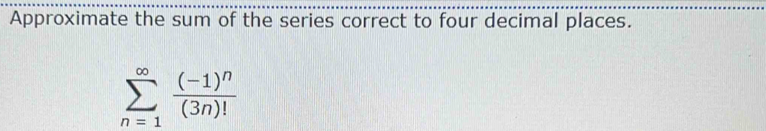 Approximate the sum of the series correct to four decimal places.
sumlimits _(n=1)^(∈fty)frac (-1)^n(3n)!