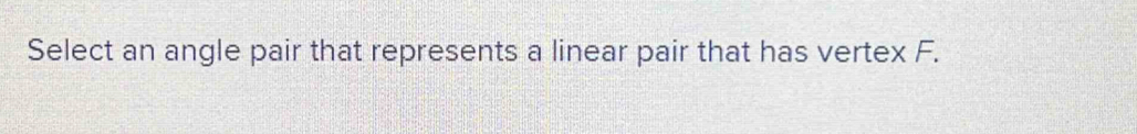 Select an angle pair that represents a linear pair that has vertex F.