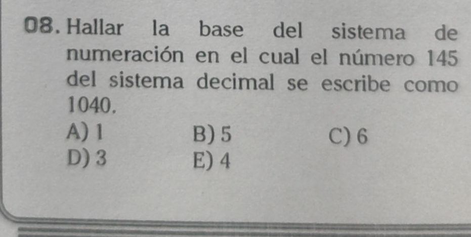 Hallar la base del sistema de
numeración en el cual el número 145
del sistema decimal se escribe como
1040.
A) 1 B) 5 C) 6
D) 3 E) 4