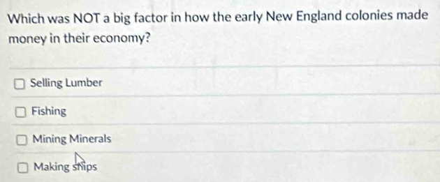 Which was NOT a big factor in how the early New England colonies made
money in their economy?
Selling Lumber
Fishing
Mining Minerals
Making ships