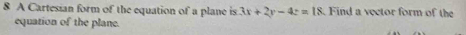 A Cartesian form of the equation of a plane is 3x+2y-4z=18 Find a vector form of the 
equation of the plane.