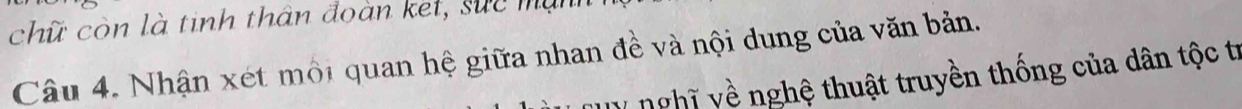 chữ còn là tinh thần đoàn ket, sực mùn 
Câu 4. Nhận xét môi quan hệ giữa nhan đề và nội dung của văn bản. 
V nghĩ về nghệ thuật truyền thống của dân tộc tr