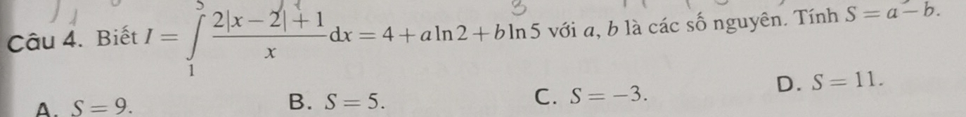 Biết 1=∫2|x-2|+|dx=4+aln2+bln 5 với a, b là các số nguyên. Tính S=a-b.
A. S=9.
B. S=5.
C. S=-3.
D. S=11.