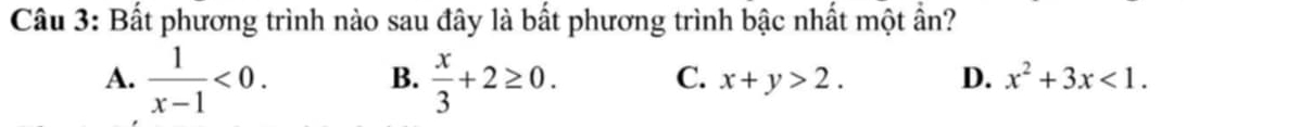 Bất phương trình nào sau đây là bất phương trình bậc nhất một ần?
B.
A.  1/x-1 <0</tex>.  x/3 +2≥ 0. C. x+y>2. D. x^2+3x<1</tex>.