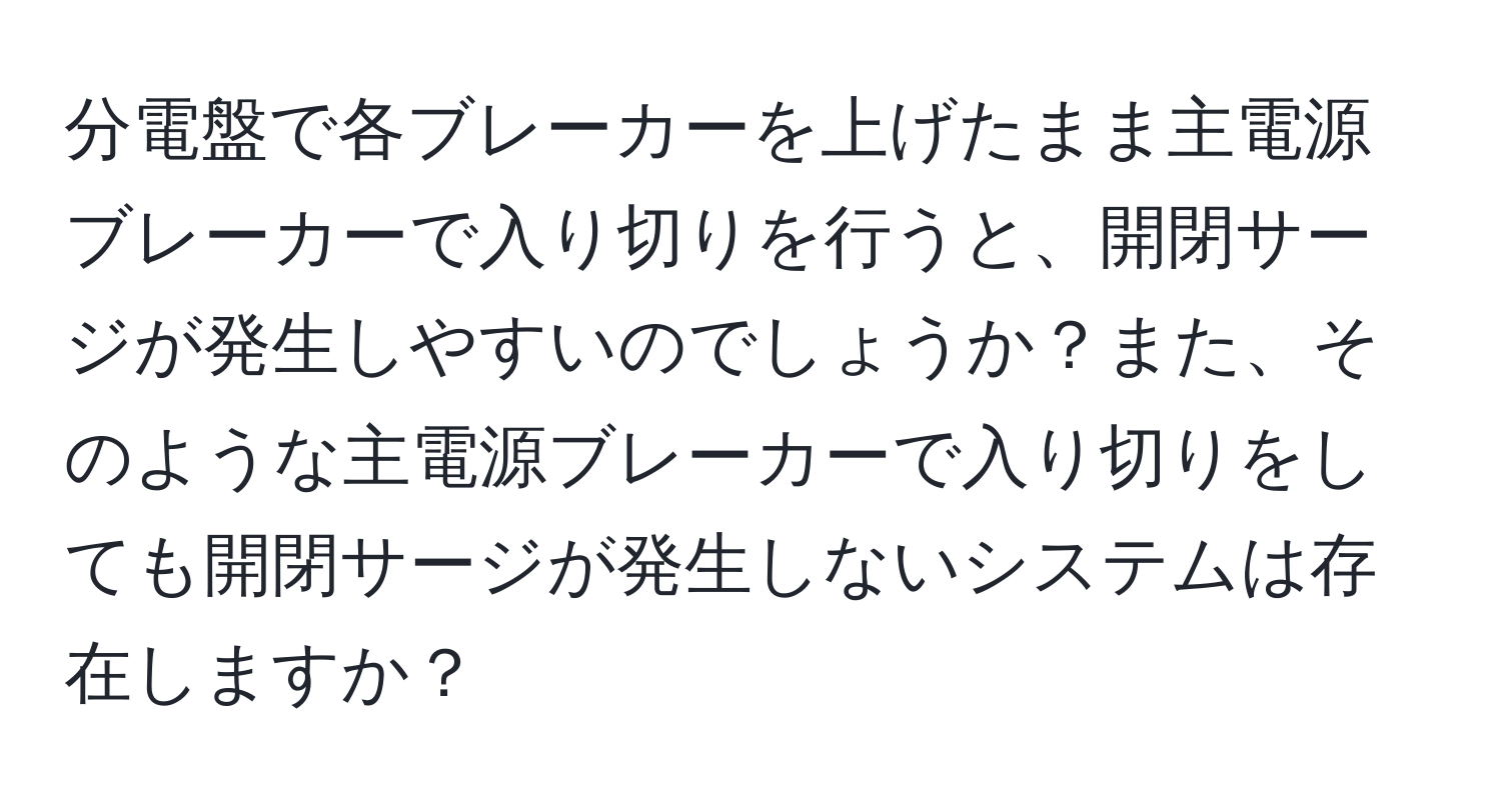分電盤で各ブレーカーを上げたまま主電源ブレーカーで入り切りを行うと、開閉サージが発生しやすいのでしょうか？また、そのような主電源ブレーカーで入り切りをしても開閉サージが発生しないシステムは存在しますか？
