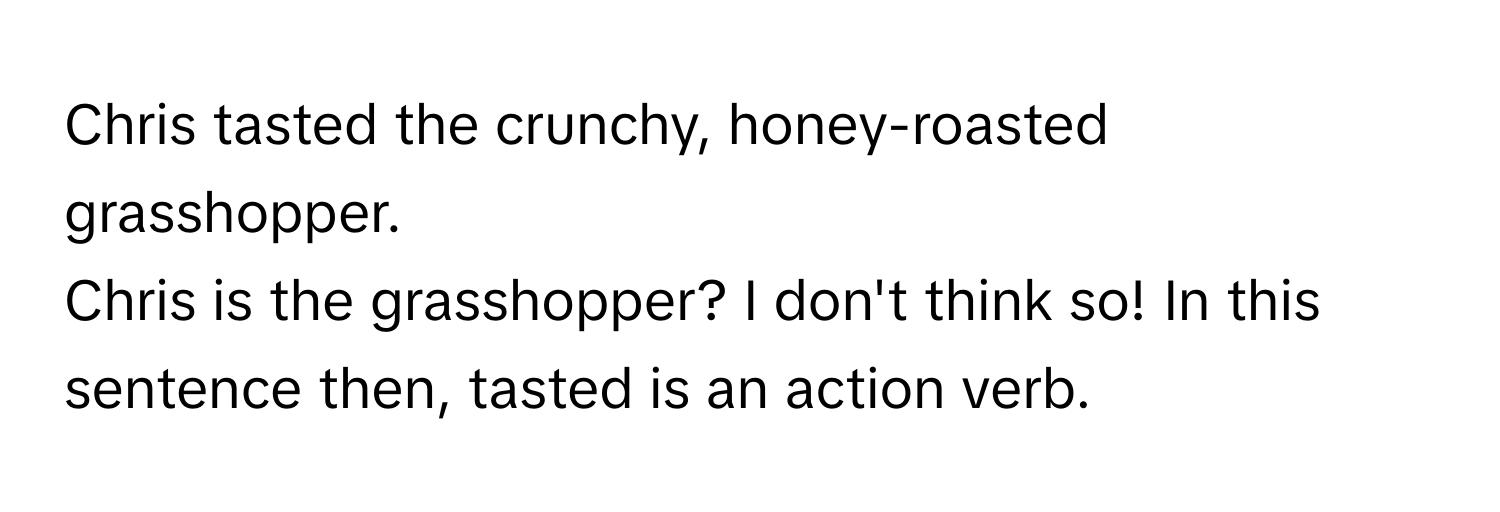 Chris tasted the crunchy, honey-roasted grasshopper. 

Chris is the grasshopper? I don't think so! In this sentence then, tasted is an action verb.