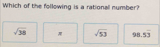 Which of the following is a rational number?
sqrt(38) π sqrt(53) 98.5overline 3