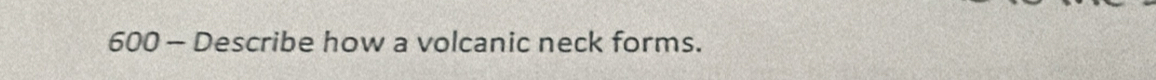 600 - Describe how a volcanic neck forms.