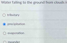 Water falling to the ground from clouds i:
tributary
precipitation
evaporation
meander