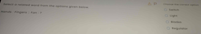 Choose the correct option 
Select a related word from the options given below. 
Switch 
Hands : Fingers :: Fan : ? 
Light 
Blades 
Regulator