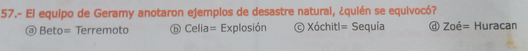 57.- El equipo de Geramy anotaron ejemplos de desastre natural, ¿quién se equivocó?
@ Beto= Terremoto ⓑ Celia= Explosión © Xóch itl= Sequía d Zoe= Huracan