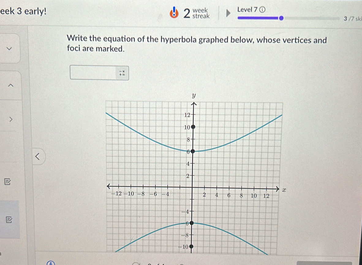 eek 3 early! 2 streak week Level 7① 
3 /7 ski 
Write the equation of the hyperbola graphed below, whose vertices and 
foci are marked.