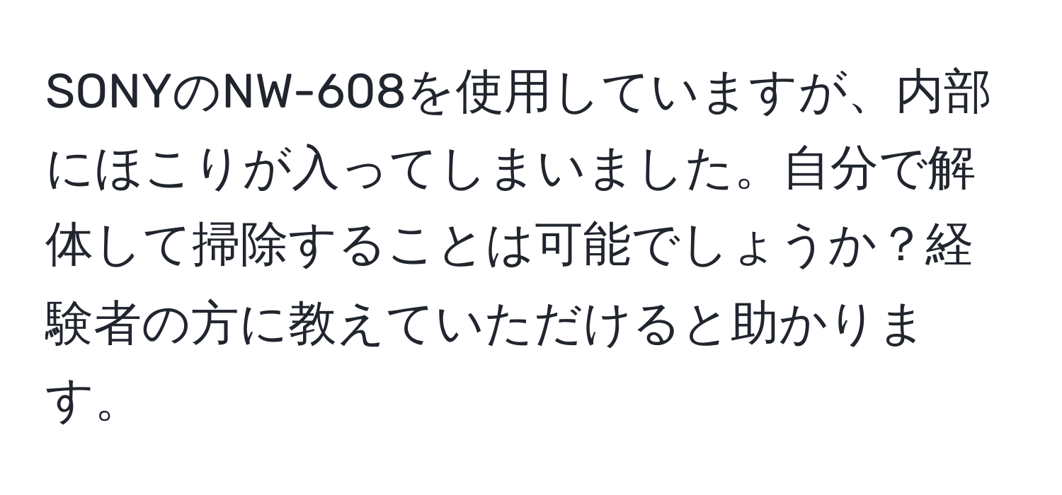 SONYのNW-608を使用していますが、内部にほこりが入ってしまいました。自分で解体して掃除することは可能でしょうか？経験者の方に教えていただけると助かります。