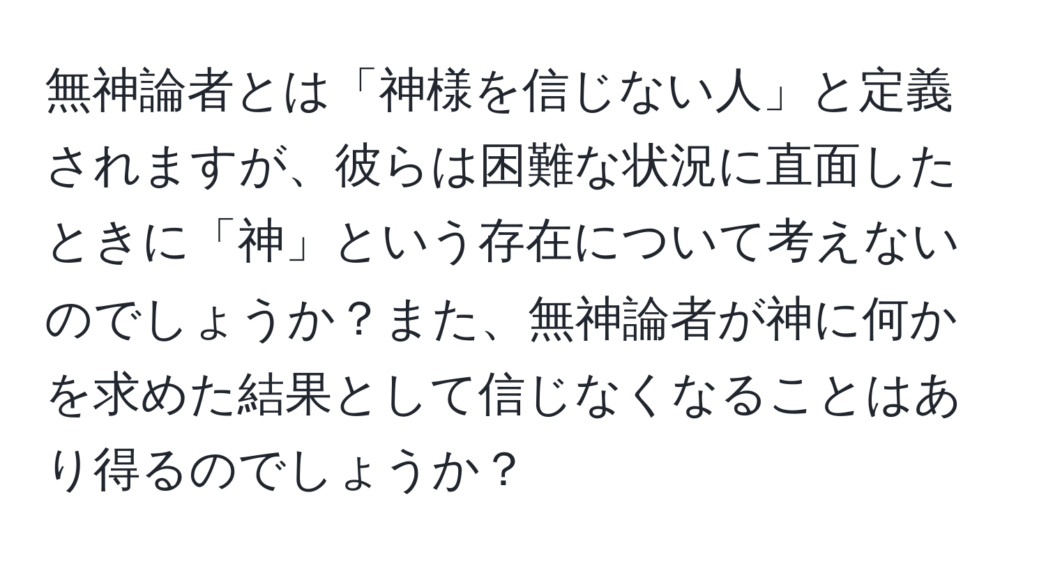 無神論者とは「神様を信じない人」と定義されますが、彼らは困難な状況に直面したときに「神」という存在について考えないのでしょうか？また、無神論者が神に何かを求めた結果として信じなくなることはあり得るのでしょうか？