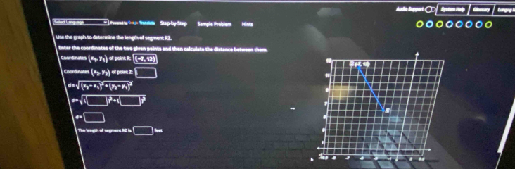 Audio Support Systom Malip Glossary Lungog h 
Soctort CLarguonge ouwese ay(4 Tantata Step-by-Step Sample Problem Hints 
Use the graph to determine the length of segment RZ. 
Enter the coordinates of the two given points and then calculate the distance between them. 
Coordinates (z_1,y_1)ofposinats((-7,12)
Coordinates (z_2,z_2)enistiti.]
d=sqrt((z_2)-z_1)^2+(y_2-y_1)^2
a=sqrt((□ )^2)+(□ )^2
a=□
The length off segment RZ is □ =