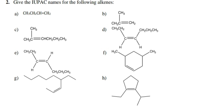 Give the IUPAC names for the following alkenes:
a) CH_3CH_2CH=CH_2 b) beginarrayr CH_3 CH_3Cequiv CH_2endarray
c) ∈tlimits _CH_3Cequiv CHCH_2CH_2CH_3
d) beginarrayr Sin=^^20,=□°
e)
f)
g
h