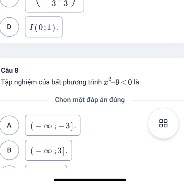 3 3
D I(0;1). 
Câu 8
Tập nghiệm của bất phương trình x^2-9<0</tex> là:
Chọn một đáp án đúng
A (-∈fty ;-3].
B (-∈fty ;3].