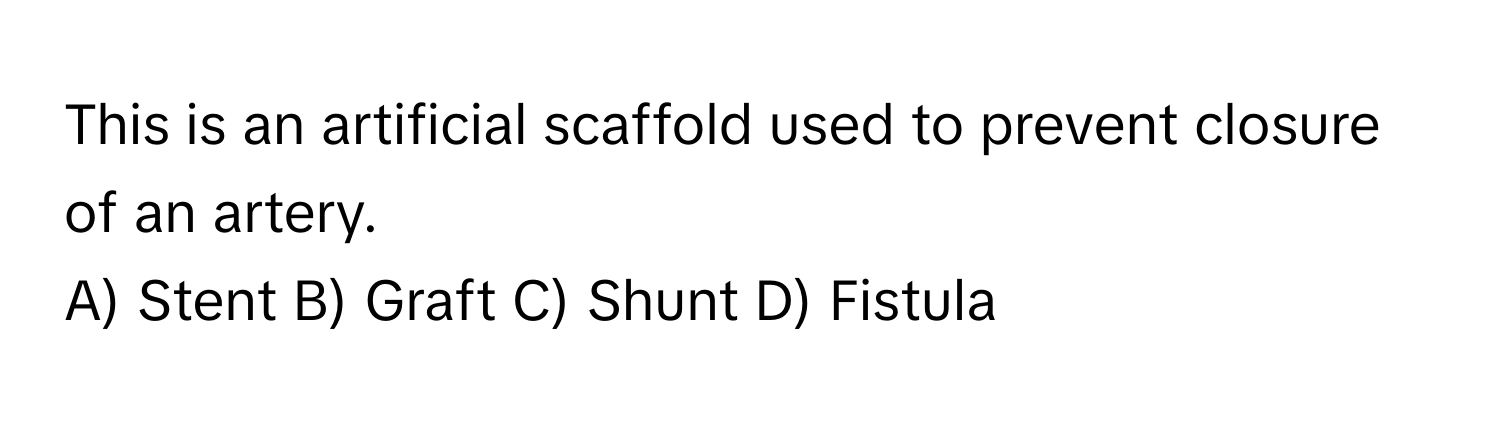 This is an artificial scaffold used to prevent closure of an artery.

A) Stent B) Graft C) Shunt D) Fistula