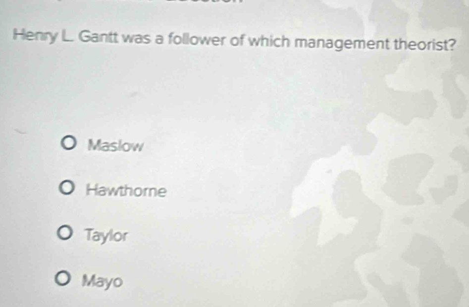 Henry L. Gantt was a follower of which management theorist?
Maslow
Hawthore
Taylor
Mayo