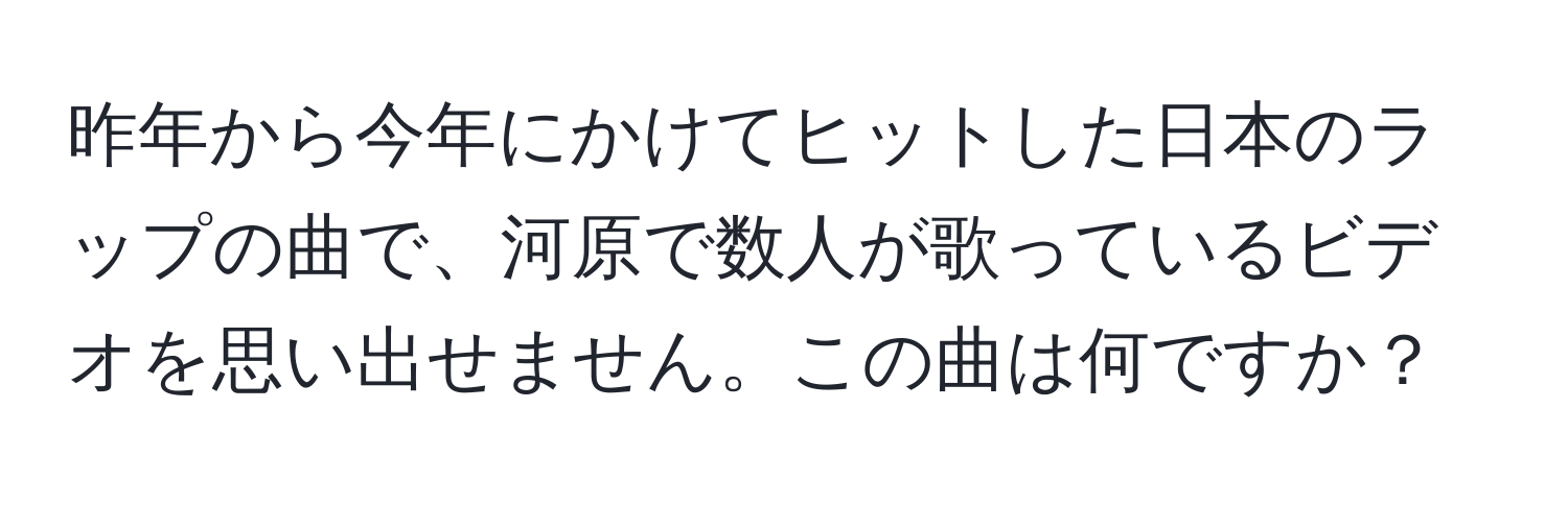 昨年から今年にかけてヒットした日本のラップの曲で、河原で数人が歌っているビデオを思い出せません。この曲は何ですか？