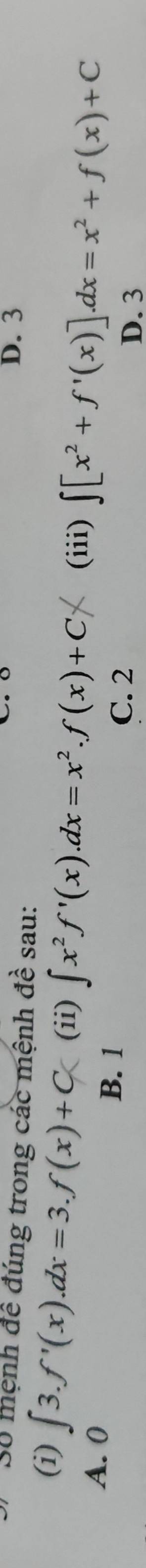 Số mệnh đề đúng trong các mệnh dhat e sau: D. 3
(i) ∈t 3.f'(x).dx=3.f(x)+C (ii) ∈t x^2f'(x).dx=x^2.f(x)+C* (iii) ∈t [x^2+f'(x)].dx=x^2+f(x)+C
A. 0
B. 1
C. 2 D. 3