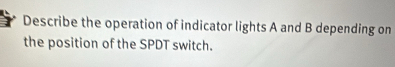 Describe the operation of indicator lights A and B depending on 
the position of the SPDT switch.