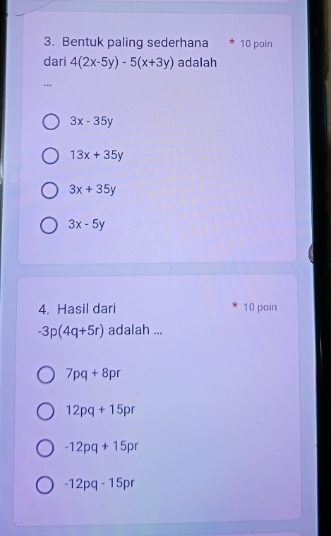 Bentuk paling sederhana * 10 poin
dari 4(2x-5y)-5(x+3y) adalah
…
3x-35y
13x+35y
3x+35y
3x-5y
4. Hasil dari 10 poin
-3p(4q+5r) adalah ...
7pq+8pr
12pq+15pr
-12pq+15pr
-12pq-15pr