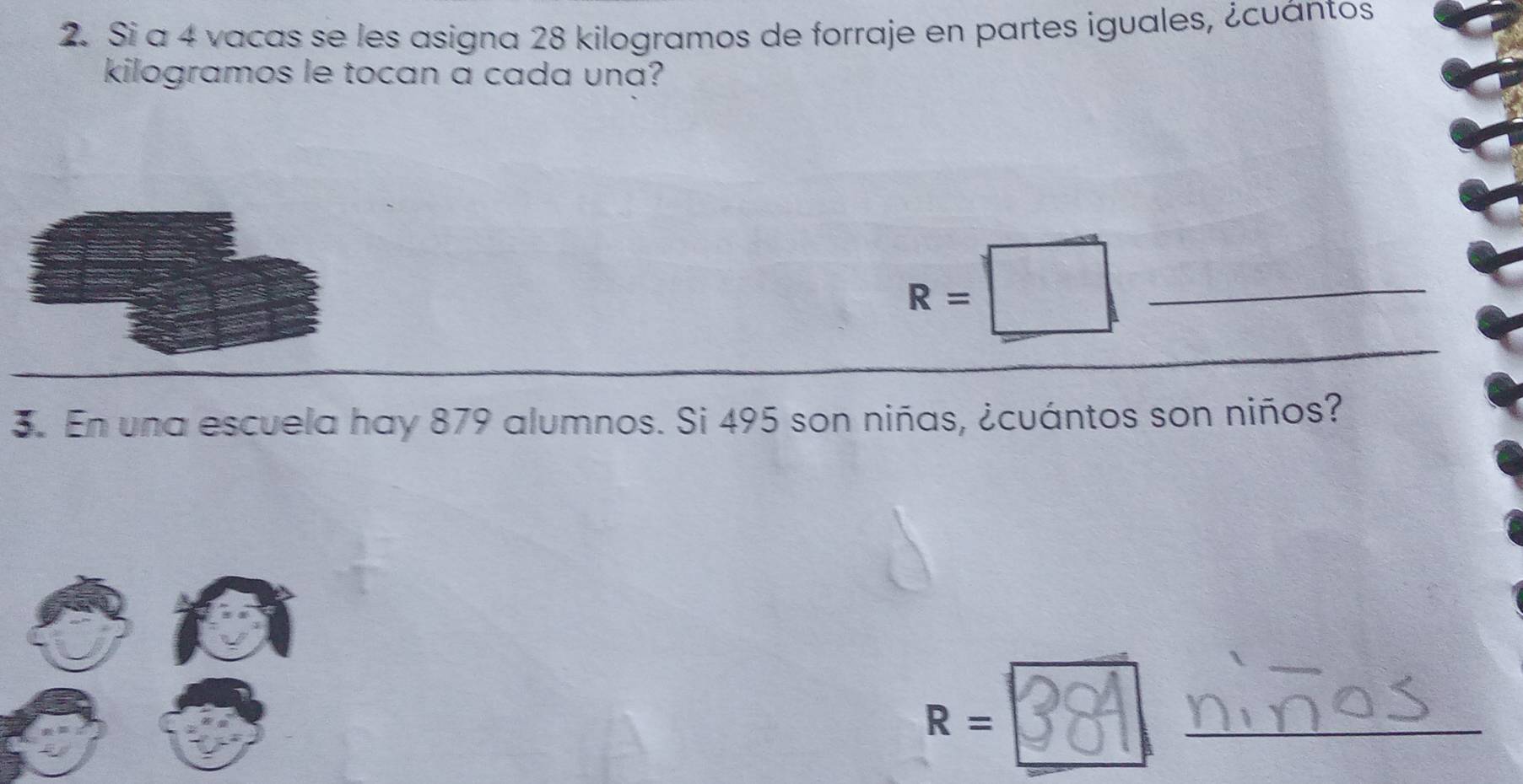 Si a 4 vacas se les asigna 28 kilogramos de forraje en partes iguales, ¿cuántos 
kilogramos le tocan a cada una? 
_ R=□
3. En una escuela hay 879 alumnos. Si 495 son niñas, ¿cuántos son niños?
R=
_