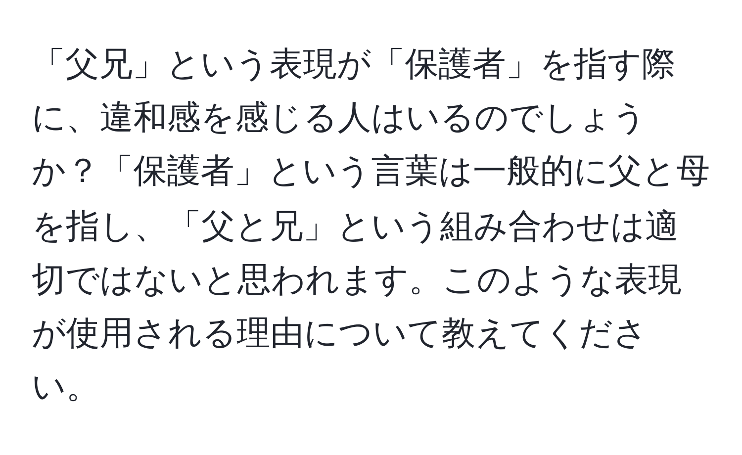 「父兄」という表現が「保護者」を指す際に、違和感を感じる人はいるのでしょうか？「保護者」という言葉は一般的に父と母を指し、「父と兄」という組み合わせは適切ではないと思われます。このような表現が使用される理由について教えてください。