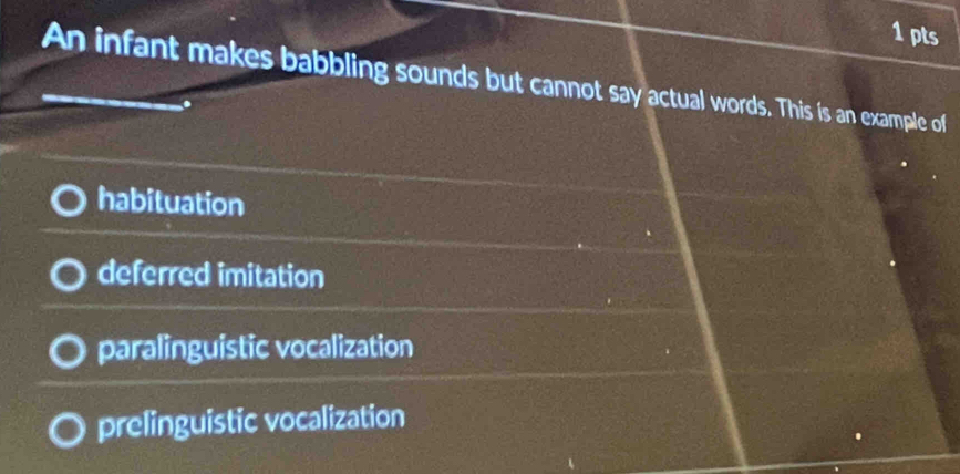 An infant makes babbling sounds but cannot say actual words. This is an example of
habituation
deferred imitation
paralinguistic vocalization
prelinguistic vocalization