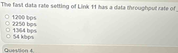 The fast data rate setting of Link 11 has a data throughput rate of_
1200 bps
2250 bps
1364 bps
54 kbps
Question 4.