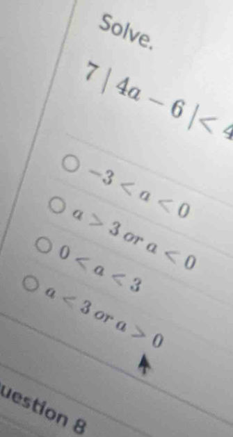 Solve.
7|4a-6|<4</tex>
-3
a>3 or
0 a<0</tex>
a<3</tex> or a>0
uestion 8