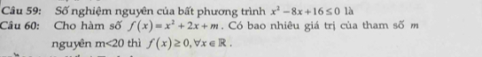 Số nghiệm nguyên của bất phương trình x^2-8x+16≤ 0 là 
Câu 60: Cho hàm số f(x)=x^2+2x+m. Có bao nhiêu giá trị của tham số m 
nguyên m<20</tex> thì f(x)≥ 0, forall x∈ R.