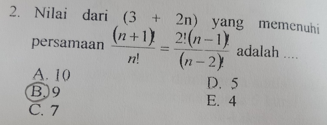 Nilai dari (3+2n) yang memenuhi
persamaan  ((n+1)!)/n! = (2!(n-1)!)/(n-2)!  adalah ....
A. 10
D. 5
B) 9
E. 4
C. 7