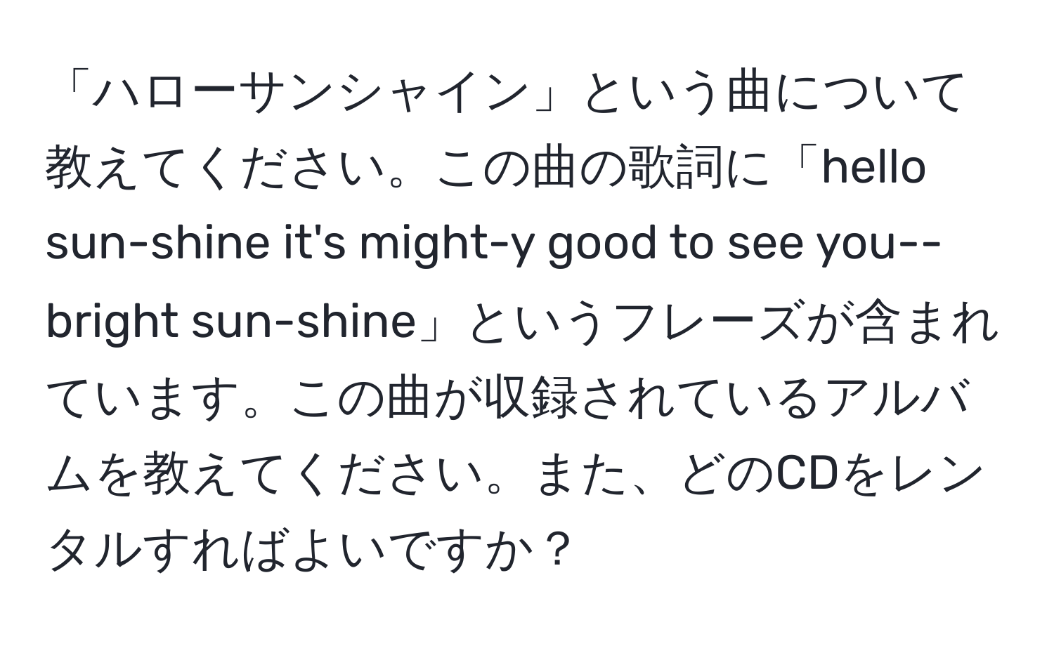 「ハローサンシャイン」という曲について教えてください。この曲の歌詞に「hello sun-shine it's might-y good to see you--bright sun-shine」というフレーズが含まれています。この曲が収録されているアルバムを教えてください。また、どのCDをレンタルすればよいですか？