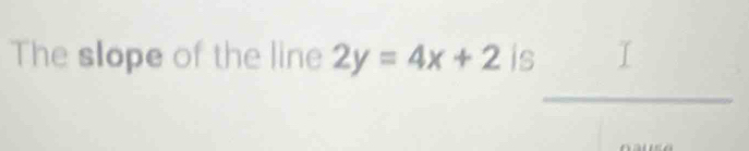 The slope of the line 2y=4x+2 is 1