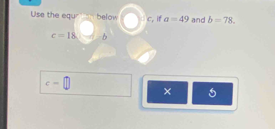 Use the equation below downarrow , if a=49 and b=78.
c=18 b
c=□
×