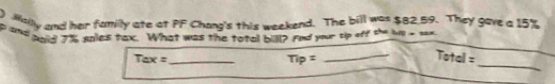 gilly and her familly ate at PF Chang's this weekend. The bill was $82.59. They gave a 15%
p and poid The sales tax. What was the total bill? find your tip off te his a on 
_
Tax= _ 
Tip= 
_ 
7 Totel=