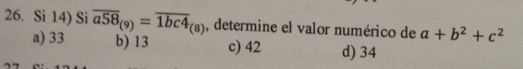 Si 14) Si overline a58_(9)=overline 1bc4_(8) , determine el valor numérico de a+b^2+c^2
a) 33 b) 13 c) 42 d) 34