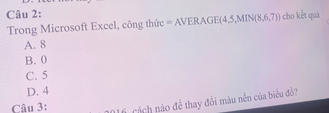 cho kết quả
Trong Microsoft Excel, công thức = AVERA( GE(4,5,MIN(8,6,7))
A. 8
B. 0
C. 5
D. 4
Câu 3:
06 cách nào đề thay đồi màu nền của biểu đồ?