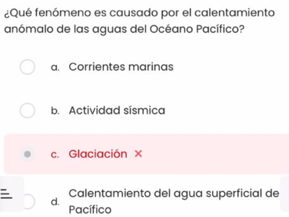 ¿Qué fenómeno es causado por el calentamiento
anómalo de las aguas del Océano Pacífico?
a. Corrientes marinas
b. Actividad sísmica
c. Glaciación ×
Calentamiento del agua superficial de
d.
Pacífico