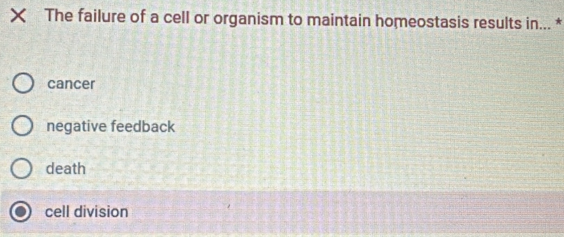 The failure of a cell or organism to maintain homeostasis results in... *
cancer
negative feedback
death
cell division