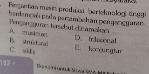 Pergantian mesin produksi berteknologi tinggi
berdampak pada pertambahan pengangguran.
Pengangguran tersebut dinamakan ....
A. musiman D. friksional
B. struktural E. konjungtur
C. siklis
192 BC Ekonomi untuk Siswa SMA-M0 là