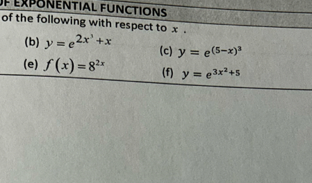 EXPONENTIAL FUNCTIONS 
of the following with respect to x. 
(b) y=e^(2x^3)+x (c) y=e^((5-x)^3)
(e) f(x)=8^(2x) (f) y=e^(3x^2)+5