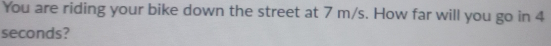 You are riding your bike down the street at 7 m/s. How far will you go in 4
seconds?