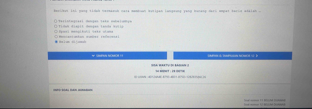 Berikut ini yang tidak termasuk cara membuat kutipan langsung yang kurang dari empat baris adalah ...
Terintegrasi dengan teks sebelumnya
Tidak diapit dengan tanda kutip
Spasi mengikuti teks utama
Mencantumkan sumber referensi
Belum dijawab
SIMPAN NOMOR 11 SIMPAN & TAMPILKAN NOMOR 12
SISÁ WAKTU DI BAGIAN 2
14 MENIT : 29 DETIK
ID UJIAN : 4D124A4E-B793-4B31-875D-12B283586C26
INFO SOAL DAN JAWABAN
Soal nomor 11 BELUM DUAWAB
Soal nomor 12 BELUM DUAWAB