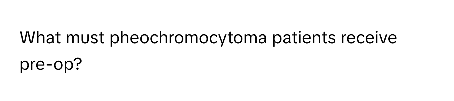 What must pheochromocytoma patients receive pre-op?