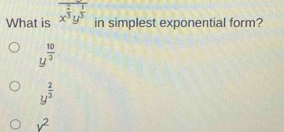 What is overline x^(frac 2)3y^(frac 1)3 in simplest exponential form?
y^(frac 10)3
y^(frac 2)3
v^2