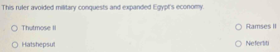 This ruler avoided military conquests and expanded Egypt's economy.
Thutmose II Ramses II
Hatshepsut Nefertiti