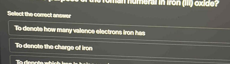 Toman numeral in Iron (III) oxide?
Select the correct answer
To denote how many valence electrons iron has
To denote the charge of iron